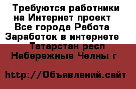 Требуются работники на Интернет-проект - Все города Работа » Заработок в интернете   . Татарстан респ.,Набережные Челны г.
